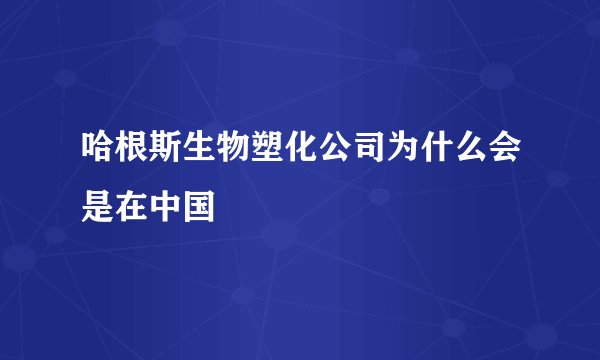 哈根斯生物塑化公司为什么会是在中国