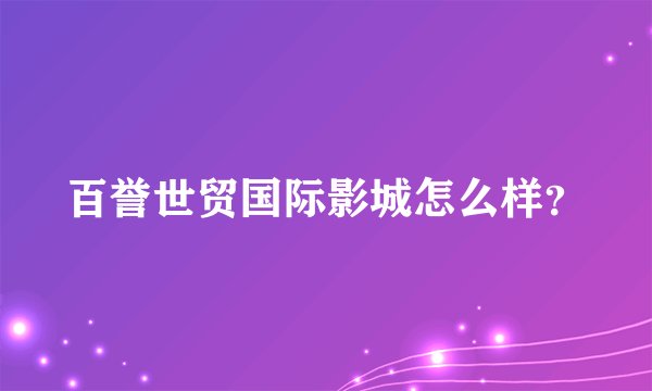 百誉世贸国际影城怎么样？