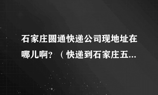 石家庄圆通快递公司现地址在哪儿啊？（快递到石家庄五六天了，现在也没给派送）？