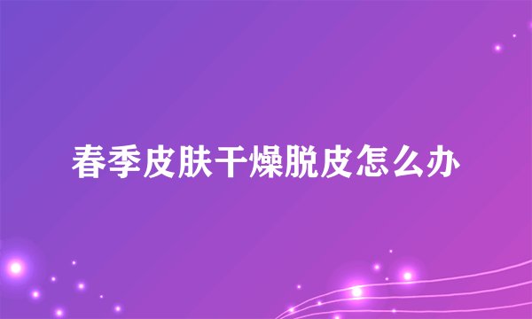 春季皮肤干燥脱皮怎么办