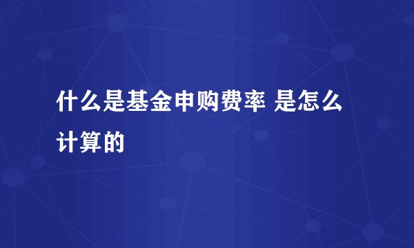 什么是基金申购费率 是怎么计算的