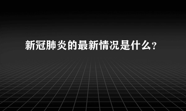 新冠肺炎的最新情况是什么？