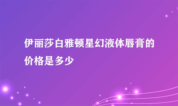 伊丽莎白雅顿星幻液体唇膏的价格是多少