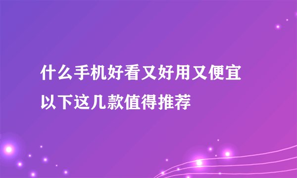 什么手机好看又好用又便宜 以下这几款值得推荐