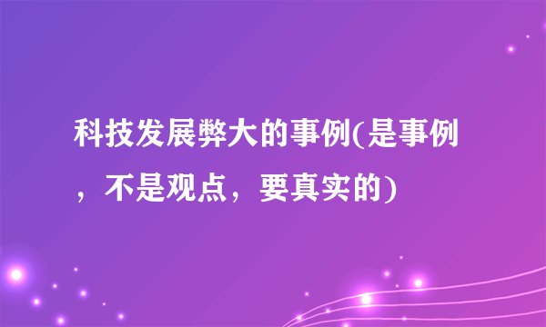 科技发展弊大的事例(是事例，不是观点，要真实的)