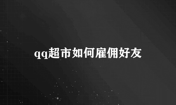 qq超市如何雇佣好友