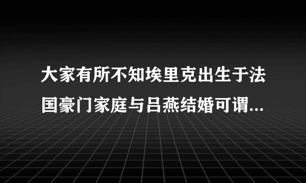 大家有所不知埃里克出生于法国豪门家庭与吕燕结婚可谓是强强结合