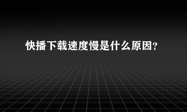 快播下载速度慢是什么原因？