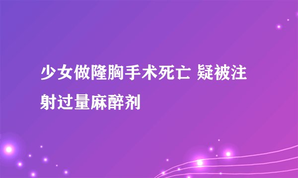 少女做隆胸手术死亡 疑被注射过量麻醉剂