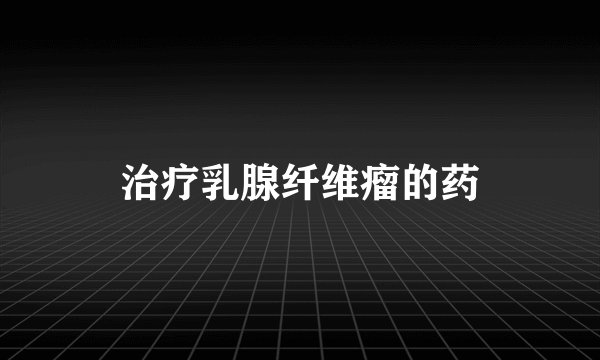 治疗乳腺纤维瘤的药