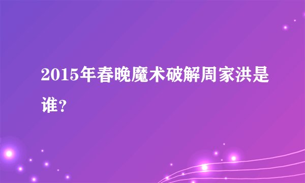 2015年春晚魔术破解周家洪是谁？