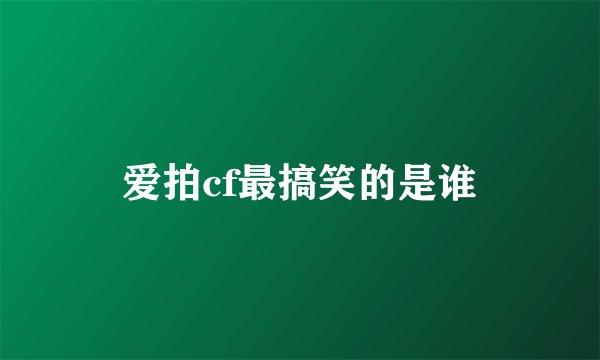 爱拍cf最搞笑的是谁