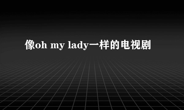 像oh my lady一样的电视剧