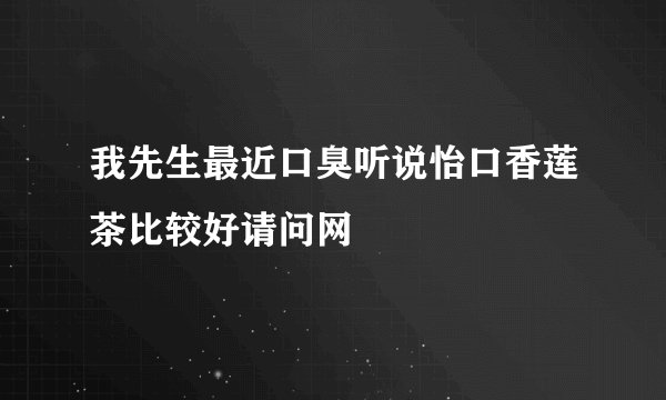 我先生最近口臭听说怡口香莲茶比较好请问网
