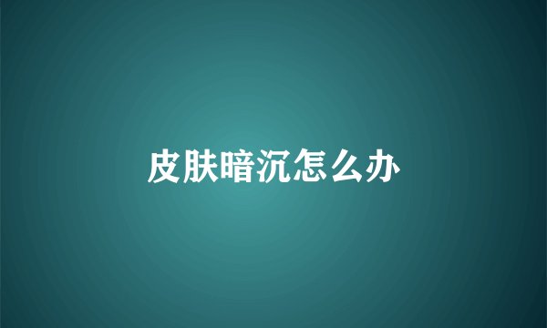 皮肤暗沉怎么办