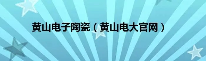 黄山电子陶瓷（黄山电大官网）