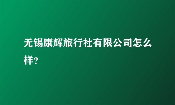 无锡康辉旅行社有限公司怎么样?