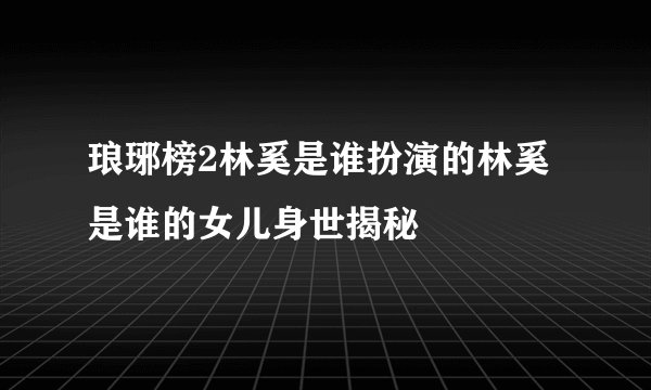 琅琊榜2林奚是谁扮演的林奚是谁的女儿身世揭秘