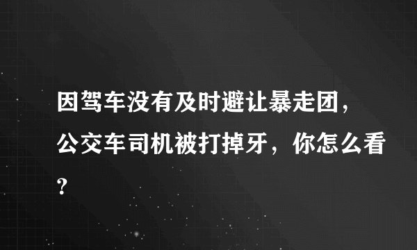 因驾车没有及时避让暴走团，公交车司机被打掉牙，你怎么看？