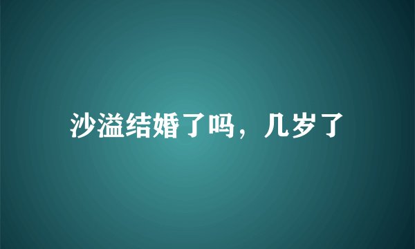 沙溢结婚了吗，几岁了