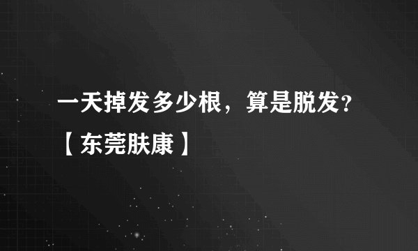 一天掉发多少根，算是脱发？【东莞肤康】