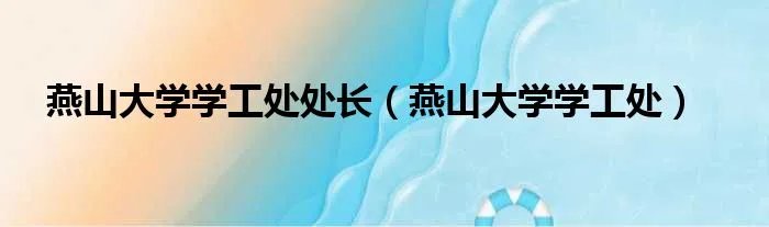 燕山大学学工处处长（燕山大学学工处）