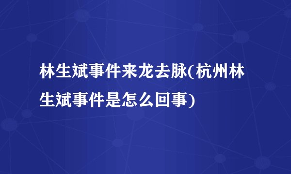 林生斌事件来龙去脉(杭州林生斌事件是怎么回事)