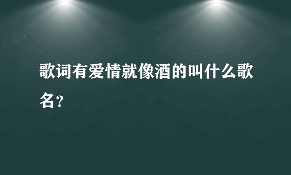 歌词有爱情就像酒的叫什么歌名？