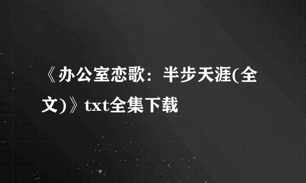 《办公室恋歌：半步天涯(全文)》txt全集下载