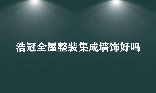 浩冠全屋整装集成墙饰好吗