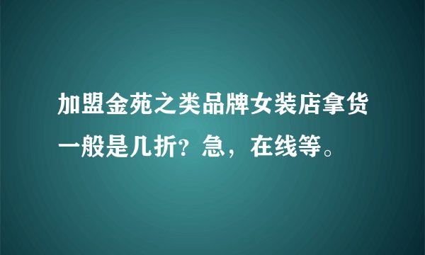 加盟金苑之类品牌女装店拿货一般是几折？急，在线等。