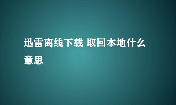 迅雷离线下载 取回本地什么意思