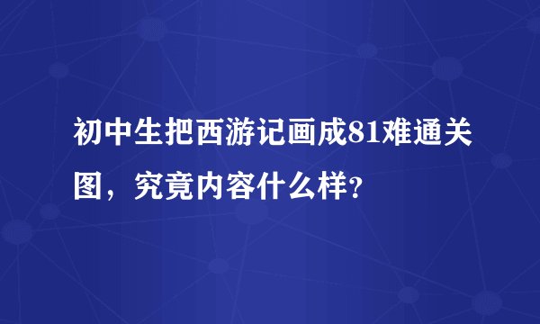 初中生把西游记画成81难通关图,究竟内容什么样?