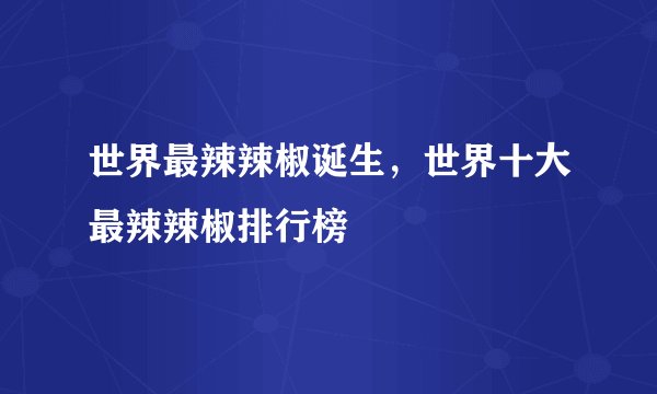 世界最辣辣椒诞生，世界十大最辣辣椒排行榜