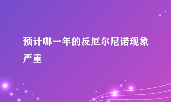 预计哪一年的反厄尔尼诺现象严重