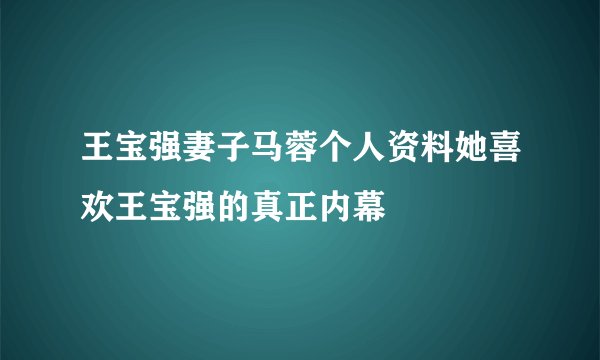 王宝强妻子马蓉个人资料她喜欢王宝强的真正内幕