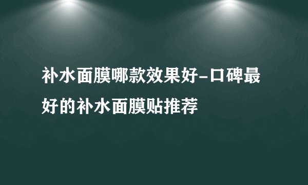 补水面膜哪款效果好-口碑最好的补水面膜贴推荐