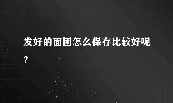 发好的面团怎么保存比较好呢？