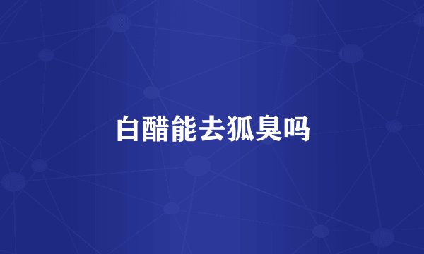 白醋能去狐臭吗