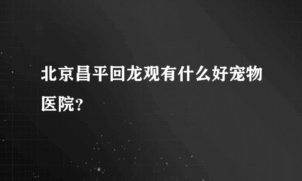 北京昌平回龙观有什么好宠物医院？
