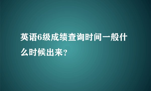 英语6级成绩查询时间一般什么时候出来？