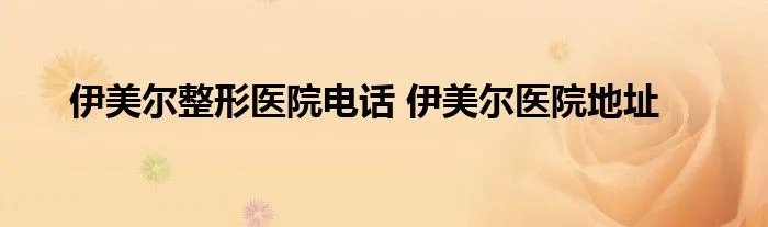 伊美尔整形医院电话 伊美尔医院地址