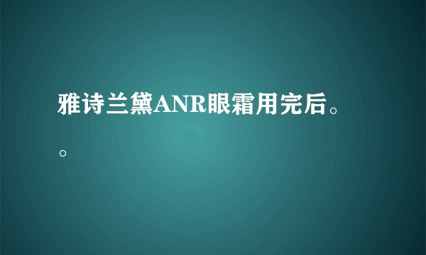 雅诗兰黛ANR眼霜用完后。。