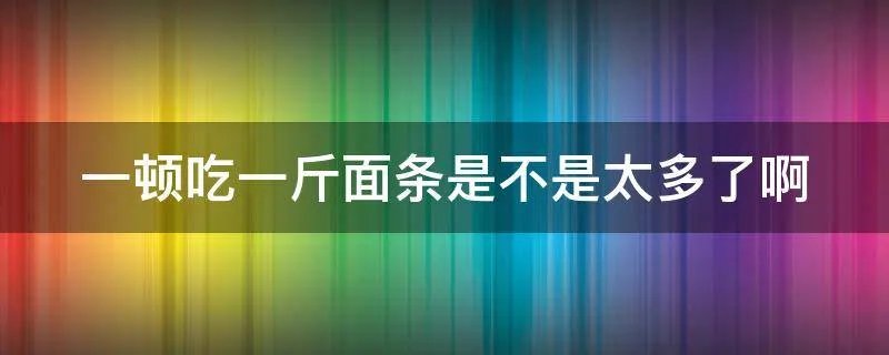 一顿吃一斤面条是不是太多了啊