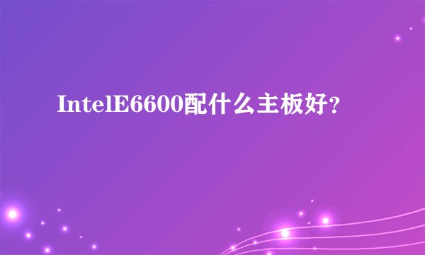 IntelE6600配什么主板好？