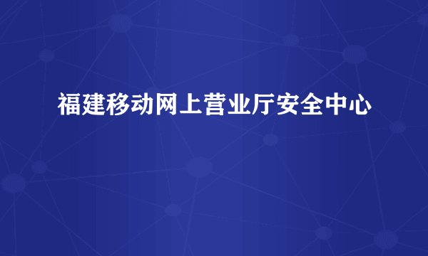 福建移动网上营业厅安全中心