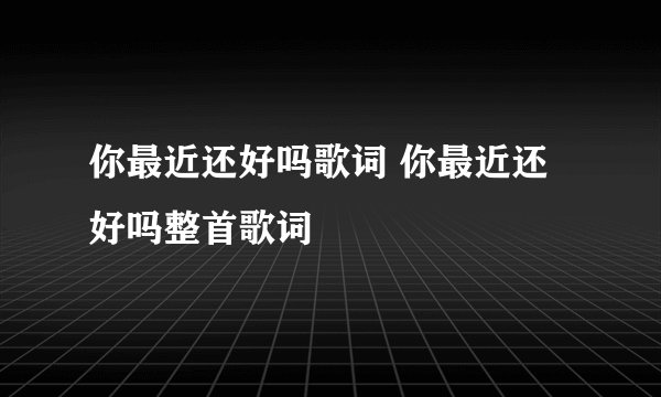 你最近还好吗歌词 你最近还好吗整首歌词