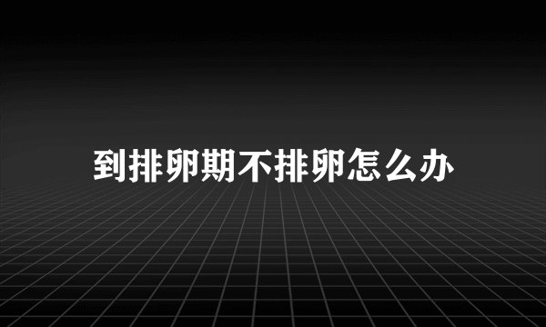 到排卵期不排卵怎么办