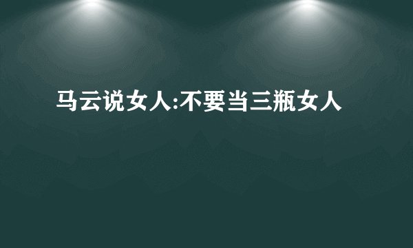 马云说女人:不要当三瓶女人