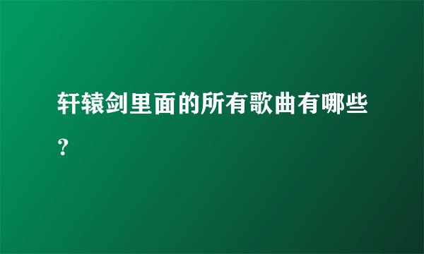 轩辕剑里面的所有歌曲有哪些？